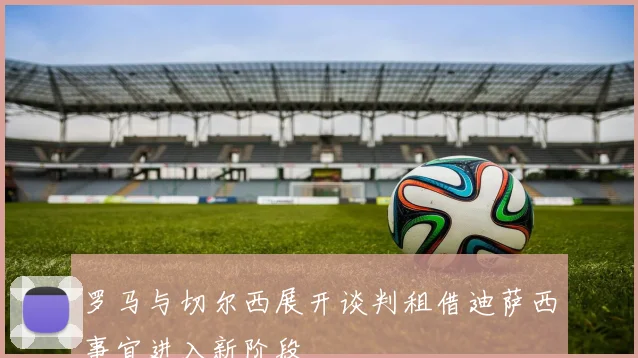 罗马与切尔西展开谈判租借迪萨西事宜进入新阶段