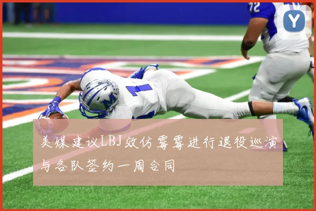 美媒建议LBJ效仿霉霉进行退役巡演与各队签约一周合同