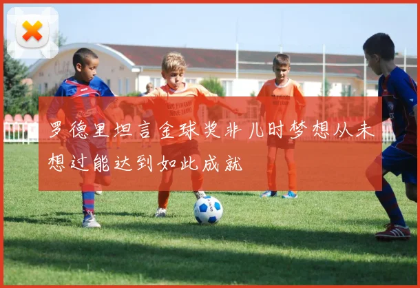 罗德里坦言金球奖非儿时梦想从未想过能达到如此成就