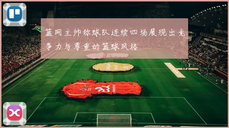 篮网主帅称球队连续四场展现出竞争力与尊重的篮球风格