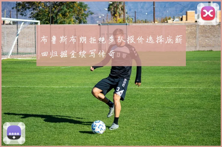 布鲁斯布朗拒绝多队报价选择底薪回归掘金续写传奇