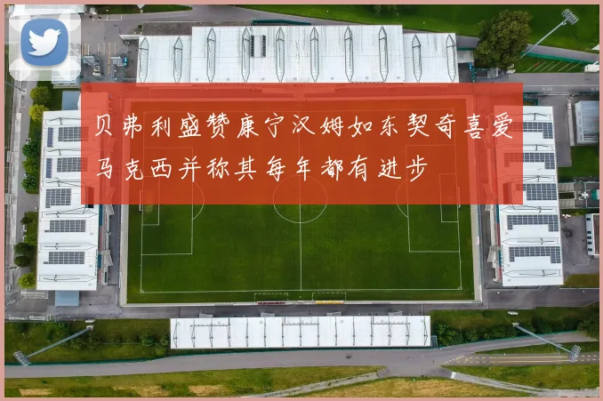 贝弗利盛赞康宁汉姆如东契奇喜爱马克西并称其每年都有进步