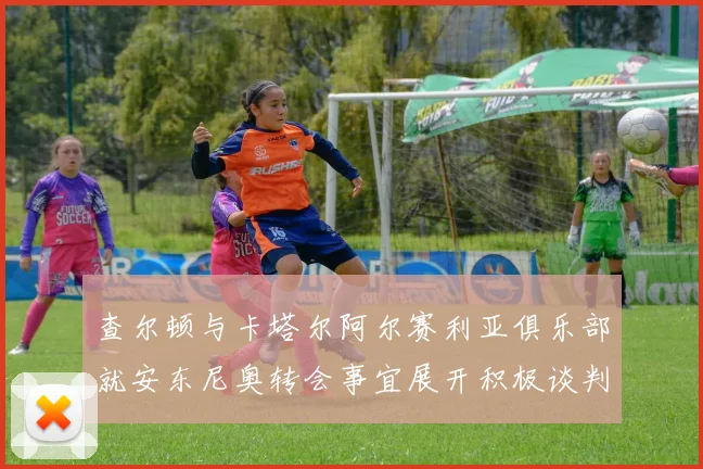 查尔顿与卡塔尔阿尔赛利亚俱乐部就安东尼奥转会事宜展开积极谈判