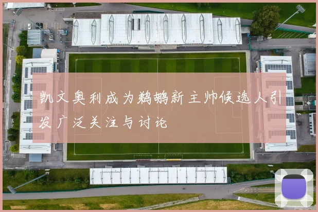 凯文奥利成为鹈鹕新主帅候选人引发广泛关注与讨论