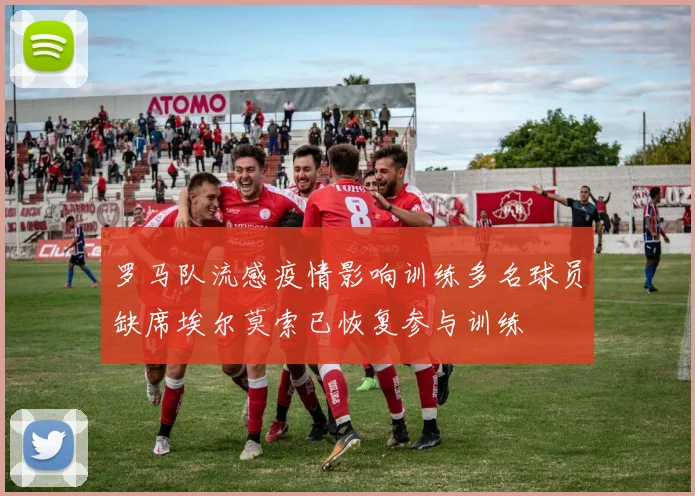 罗马队流感疫情影响训练多名球员缺席埃尔莫索已恢复参与训练