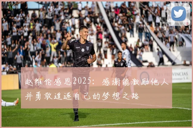赵维伦感恩2025：感谢能激励他人并勇敢追逐自己的梦想之路