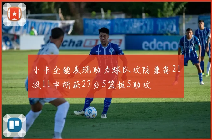 小卡全能表现助力球队攻防兼备21投11中斩获27分5篮板5助攻