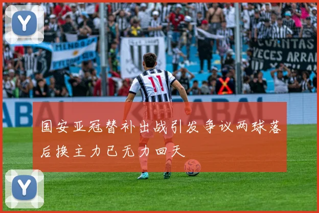 国安亚冠替补出战引发争议两球落后换主力已无力回天