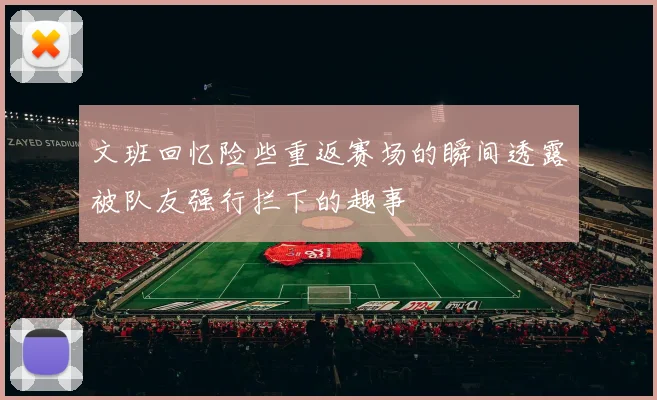 文班回忆险些重返赛场的瞬间透露被队友强行拦下的趣事