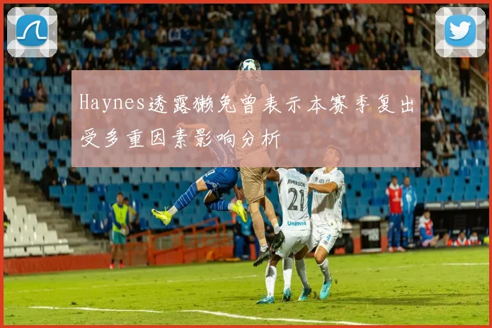 Haynes透露獭兔曾表示本赛季复出受多重因素影响分析