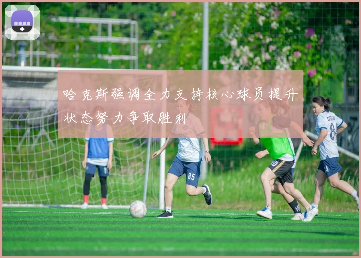 哈克斯强调全力支持核心球员提升状态努力争取胜利