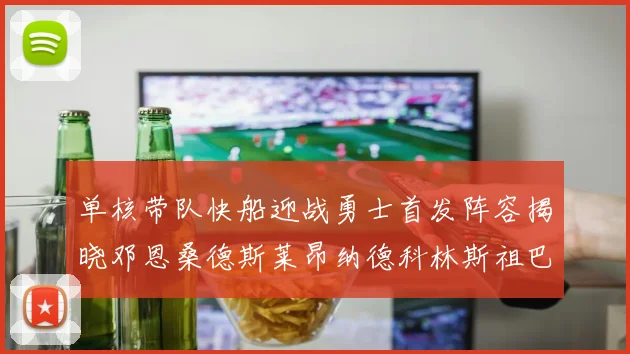 单核带队快船迎战勇士首发阵容揭晓邓恩桑德斯莱昂纳德科林斯祖巴茨齐上阵