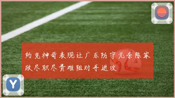约克神奇表现让广东防守无奈陈家政尽职尽责难阻对手进攻