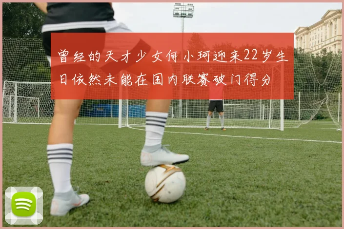 曾经的天才少女何小珂迎来22岁生日依然未能在国内联赛破门得分