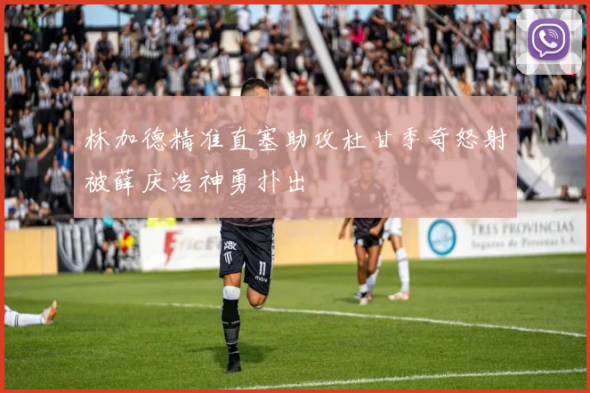 林加德精准直塞助攻杜甘季奇怒射被薛庆浩神勇扑出