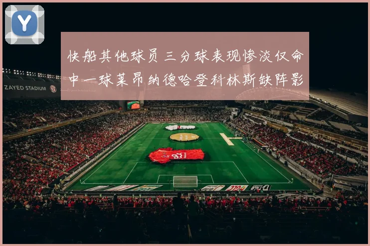 快船其他球员三分球表现惨淡仅命中一球莱昂纳德哈登科林斯缺阵影响显著