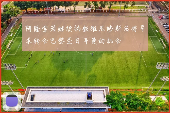 阿隆索若继续执教维尼修斯或将寻求转会巴黎圣日耳曼的机会