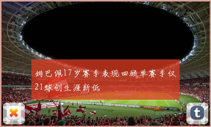 姆巴佩17岁赛季表现回顾单赛季仅21球创生涯新低