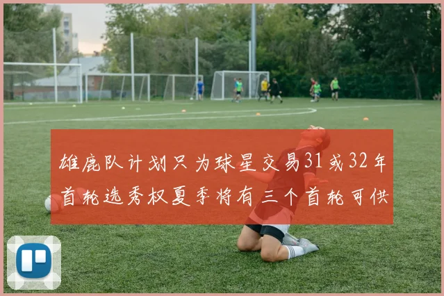 雄鹿队计划只为球星交易31或32年首轮选秀权夏季将有三个首轮可供交易