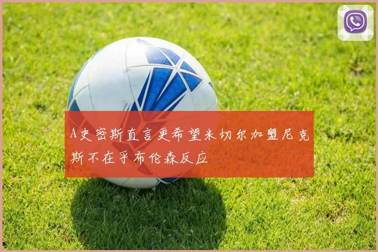 A史密斯直言更希望米切尔加盟尼克斯不在乎布伦森反应