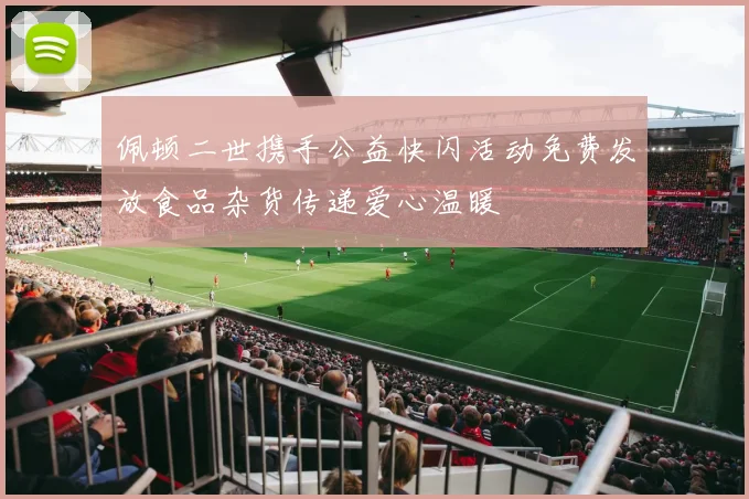 佩顿二世携手公益快闪活动免费发放食品杂货传递爱心温暖