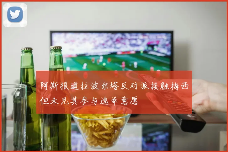 阿斯报道拉波尔塔反对派接触梅西但未见其参与选举意愿